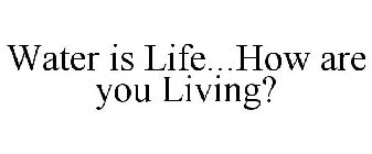 WATER IS LIFE...HOW ARE YOU LIVING?