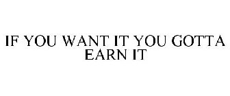 IF YOU WANT IT YOU GOTTA EARN IT