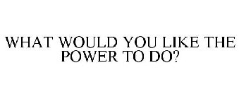 WHAT WOULD YOU LIKE THE POWER TO DO?