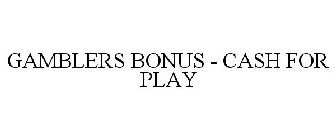 GAMBLERS BONUS - CASH FOR PLAY