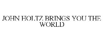 JOHN HOLTZ BRINGS YOU THE WORLD