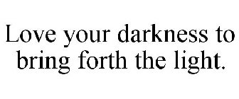 LOVE YOUR DARKNESS TO BRING FORTH THE LIGHT.