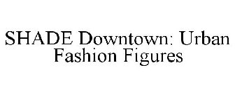 SHADE DOWNTOWN: URBAN FASHION FIGURES