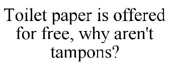 TOILET PAPER IS OFFERED FOR FREE, WHY AREN'T TAMPONS?