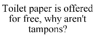 TOILET PAPER IS OFFERED FOR FREE, WHY AREN'T TAMPONS?