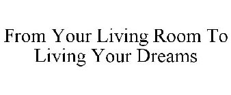 FROM YOUR LIVING ROOM TO LIVING YOUR DREAMS