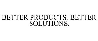 BETTER PRODUCTS. BETTER SOLUTIONS.