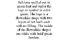 SALVIANA SPELLED OUT IN GREEN FONT AND UNDER THE LOGO OR SYMBOL IN COLOR GREEN. THE LOGO IS A FLOWERLIKE SHAPE WITH TWO LAYERS OF TEN LEAFS EACH WITH NO FILLING. THE INSIDE OF THE FLOWERLIKE SHAPES AR