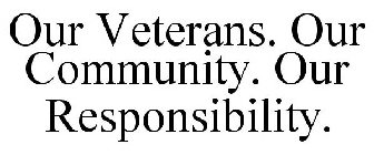 OUR VETERANS OUR COMMUNITY OUR RESPONSIBILITY