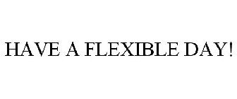 HAVE A FLEXIBLE DAY!