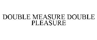 DOUBLE MEASURE DOUBLE PLEASURE