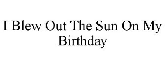 I BLEW OUT THE SUN ON MY BIRTHDAY