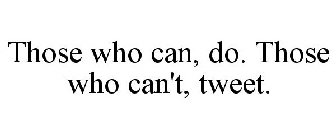 THOSE WHO CAN, DO. THOSE WHO CAN'T, TWEET.