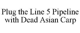 PLUG THE LINE 5 PIPELINE WITH DEAD ASIAN CARP
