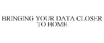BRINGING YOUR DATA CLOSER TO HOME