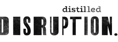 DISTILLED DISRUPTION.