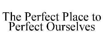 THE PERFECT PLACE TO PERFECT OURSELVES