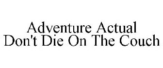 ADVENTURE ACTUAL DON'T DIE ON THE COUCH