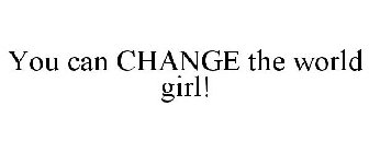 YOU CAN CHANGE THE WORLD GIRL!