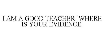 I AM A GOOD TEACHER! WHERE IS YOUR EVIDENCE!
