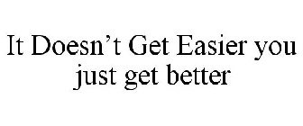 IT DOESN'T GET EASIER, YOU JUST GET BETTER.