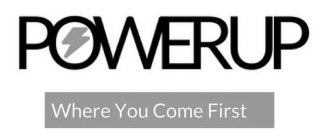 POWERUP WHERE YOU COME FIRST