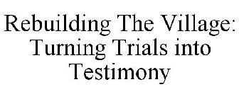 REBUILDING THE VILLAGE: TURNING TRIALS INTO TESTIMONY