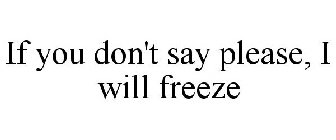 IF YOU DON'T SAY PLEASE, I WILL FREEZE