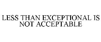 LESS THAN EXCEPTIONAL IS NOT ACCEPTABLE