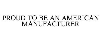 PROUD TO BE AN AMERICAN MANUFACTURER