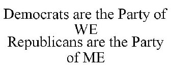 DEMOCRATS ARE THE PARTY OF WE REPUBLICANS ARE THE PARTY OF ME