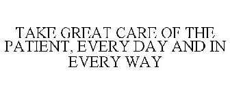 TAKE GREAT CARE OF THE PATIENT, EVERY DAY AND IN EVERY WAY