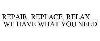 REPAIR, REPLACE, RELAX ... WE HAVE WHAT YOU NEED