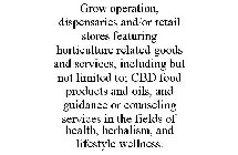 GROW OPERATION, DISPENSARIES AND/OR RETAIL STORES FEATURING HORTICULTURE RELATED GOODS AND SERVICES, INCLUDING BUT NOT LIMITED TO; CBD FOOD PRODUCTS AND OILS, AND GUIDANCE OR COUNSELING SERVICES IN TH