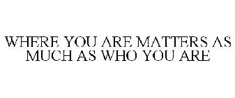WHERE YOU ARE MATTERS AS MUCH AS WHO YOU ARE