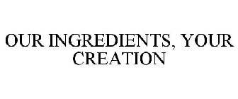 OUR INGREDIENTS, YOUR CREATION
