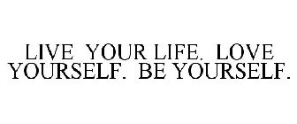 LIVE YOUR LIFE. LOVE YOURSELF. BE YOURSELF.