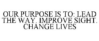OUR PURPOSE IS TO: LEAD THE WAY. IMPROVE SIGHT. CHANGE LIVES