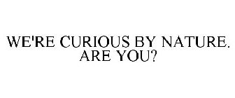 WE'RE CURIOUS BY NATURE. ARE YOU?