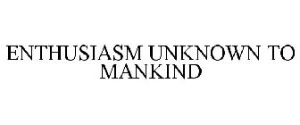 ENTHUSIASM UNKNOWN TO MANKIND