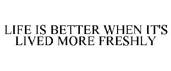 LIFE IS BETTER WHEN IT'S LIVED MORE FRESHLY