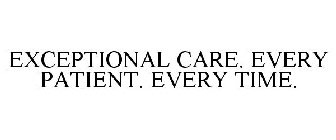 EXCEPTIONAL CARE. EVERY PATIENT. EVERY TIME.