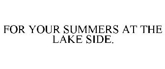 FOR YOUR SUMMERS AT THE LAKE SIDE.