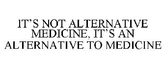 IT'S NOT ALTERNATIVE MEDICINE, IT'S AN ALTERNATIVE TO MEDICINE