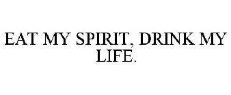 EAT MY SPIRIT, DRINK MY LIFE.