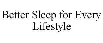 BETTER SLEEP FOR EVERY LIFESTYLE