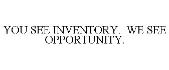 YOU SEE INVENTORY. WE SEE OPPORTUNITY.