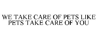 WE TAKE CARE OF PETS LIKE PETS TAKE CARE OF YOU