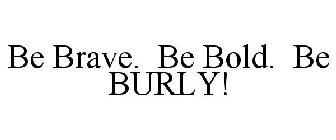 BE BRAVE. BE BOLD. BE BURLY!