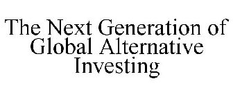 THE NEXT GENERATION OF GLOBAL ALTERNATIVE INVESTING